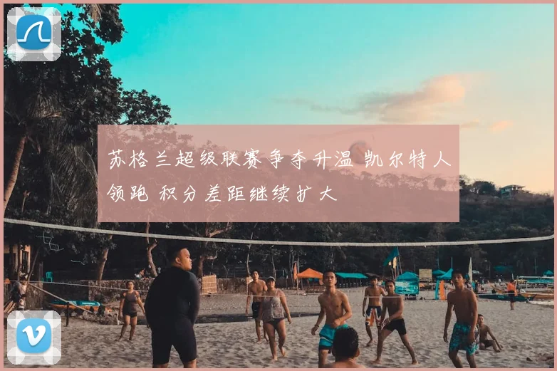 苏格兰超级联赛争夺升温 凯尔特人领跑 积分差距继续扩大