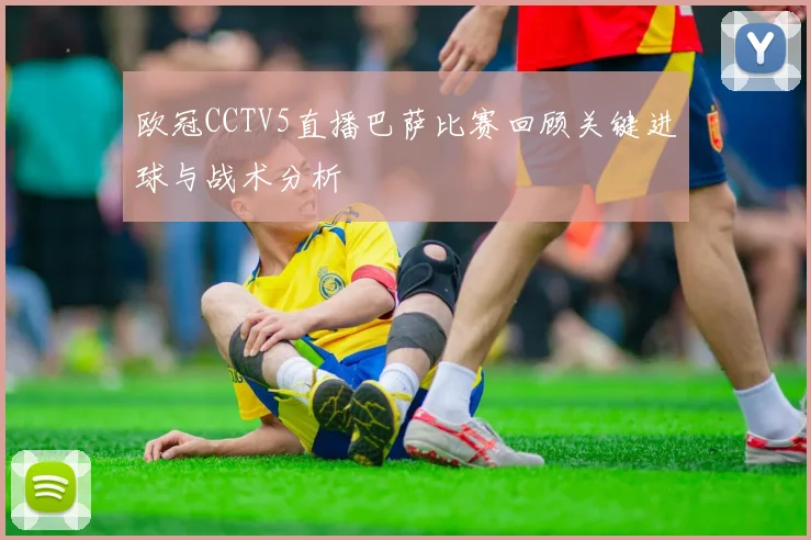 欧冠CCTV5直播巴萨比赛回顾关键进球与战术分析
