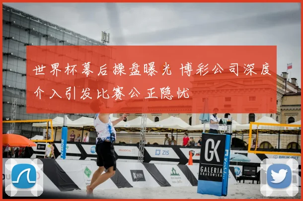 世界杯幕后操盘曝光 博彩公司深度介入引发比赛公正隐忧