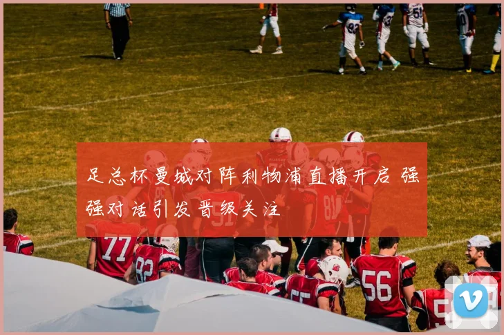 足总杯曼城对阵利物浦直播开启 强强对话引发晋级关注