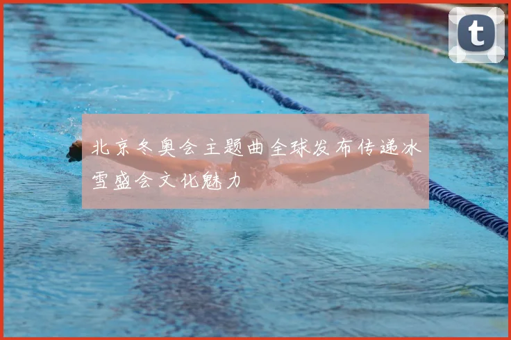 北京冬奥会主题曲全球发布传递冰雪盛会文化魅力