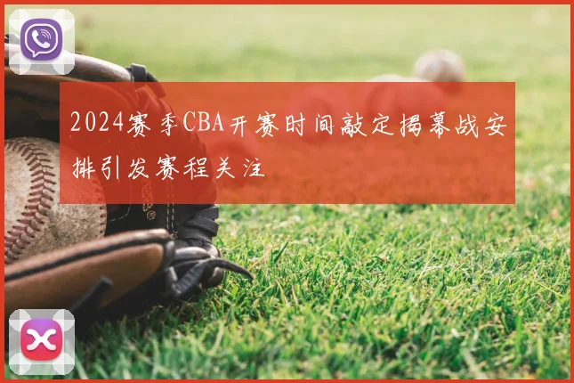 2024赛季CBA开赛时间敲定揭幕战安排引发赛程关注