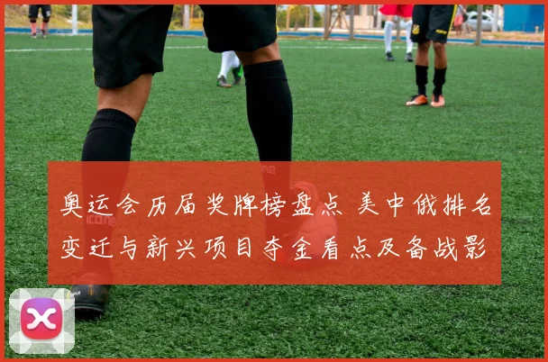 奥运会历届奖牌榜盘点 美中俄排名变迁与新兴项目夺金看点及备战影响