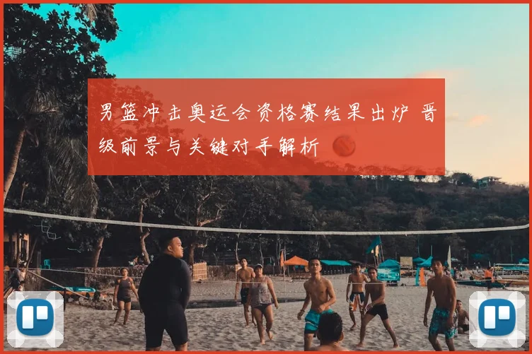男篮冲击奥运会资格赛结果出炉 晋级前景与关键对手解析