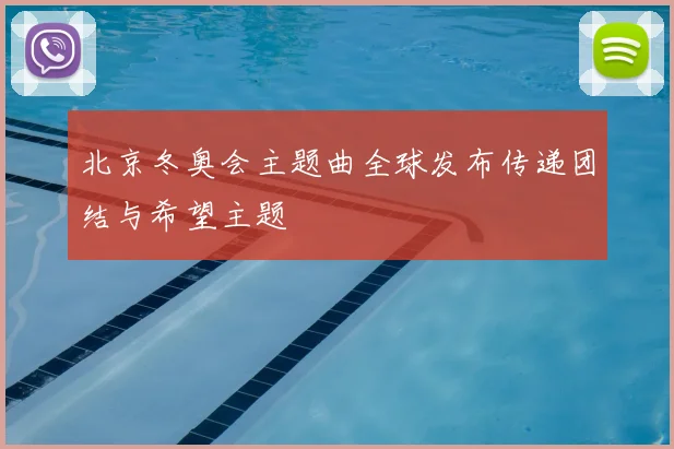 北京冬奥会主题曲全球发布传递团结与希望主题