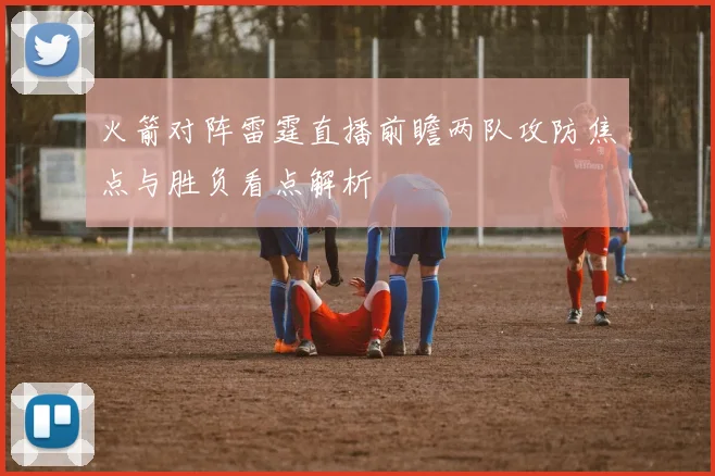 火箭对阵雷霆直播前瞻两队攻防焦点与胜负看点解析