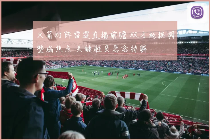 火箭对阵雷霆直播前瞻 双方轮换调整成焦点 关键胜负悬念待解