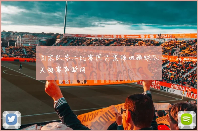 国家队零二比赛图片集锦回顾球队关键赛事瞬间