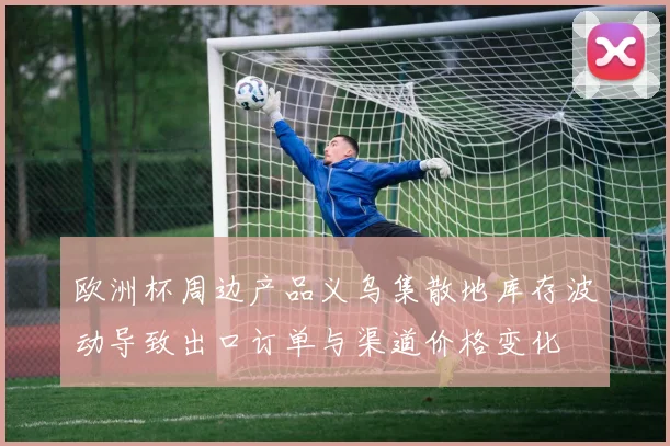 欧洲杯周边产品义乌集散地库存波动导致出口订单与渠道价格变化