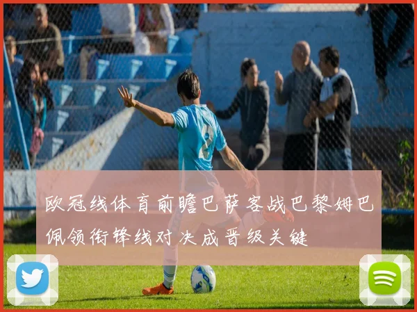 欧冠线体育前瞻巴萨客战巴黎姆巴佩领衔锋线对决成晋级关键