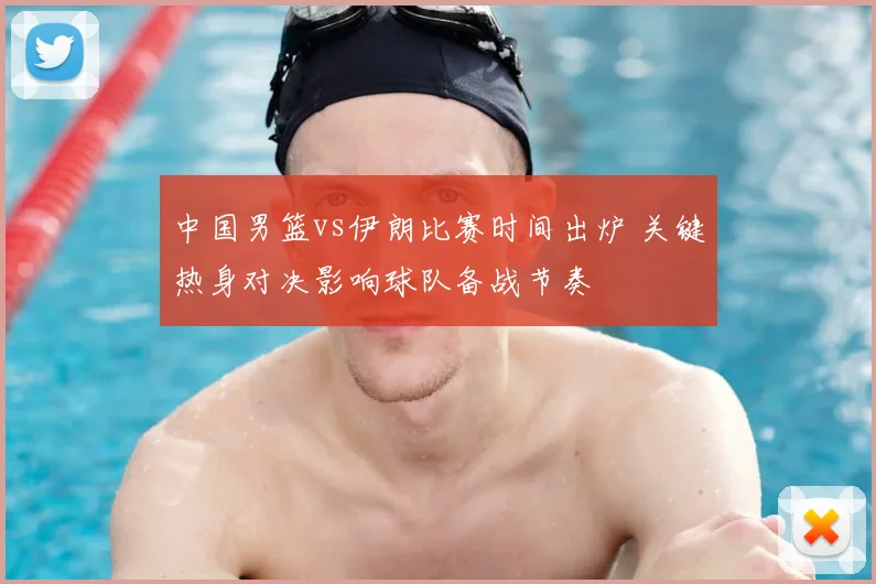 中国男篮vs伊朗比赛时间出炉 关键热身对决影响球队备战节奏