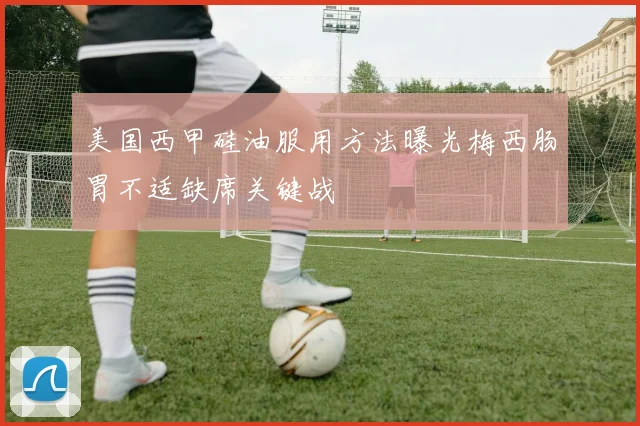 美国西甲硅油服用方法曝光梅西肠胃不适缺席关键战