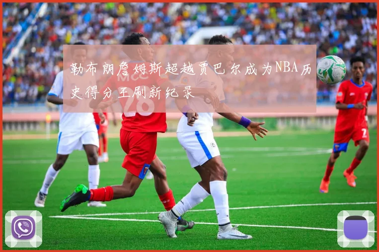 勒布朗詹姆斯超越贾巴尔成为NBA历史得分王刷新纪录