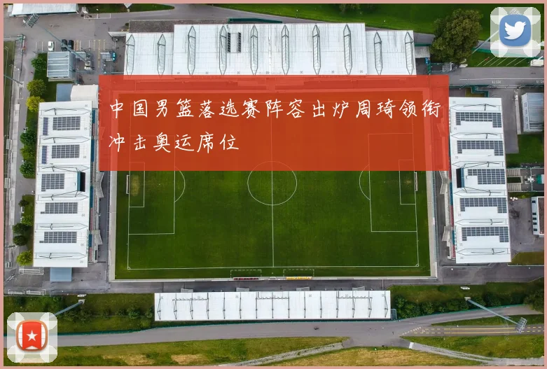中国男篮落选赛阵容出炉周琦领衔冲击奥运席位