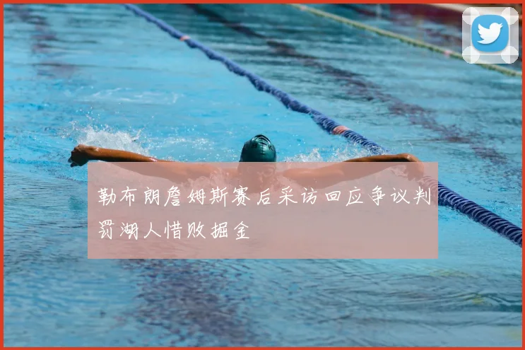 勒布朗詹姆斯赛后采访回应争议判罚湖人惜败掘金