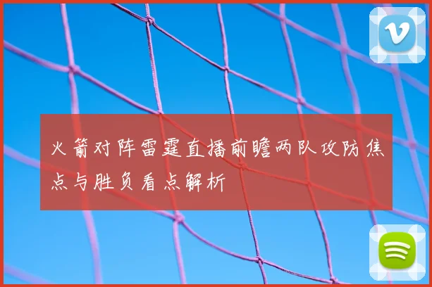 火箭对阵雷霆直播前瞻两队攻防焦点与胜负看点解析