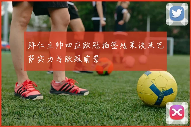 拜仁主帅回应欧冠抽签结果谈及巴萨实力与欧冠前景