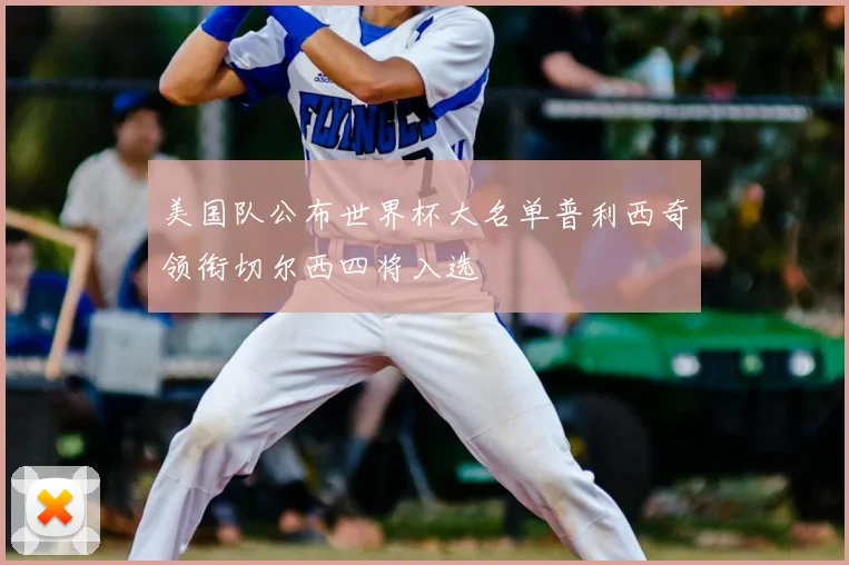 美国队公布世界杯大名单普利西奇领衔切尔西四将入选