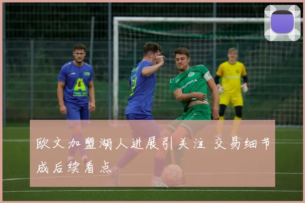 欧文加盟湖人进展引关注 交易细节成后续看点