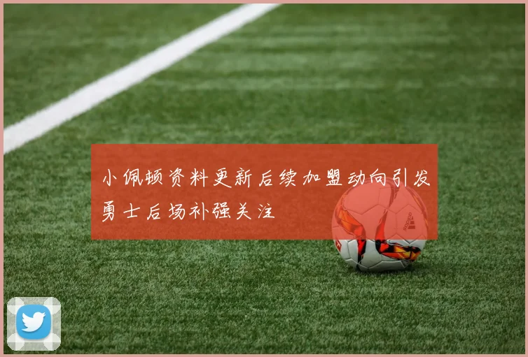 小佩顿资料更新后续加盟动向引发勇士后场补强关注
