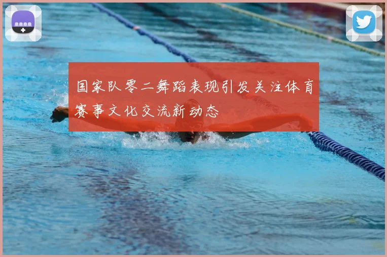 国家队零二舞蹈表现引发关注体育赛事文化交流新动态