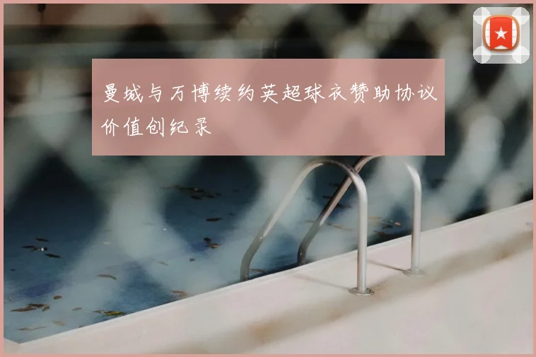 曼城与万博续约英超球衣赞助协议价值创纪录