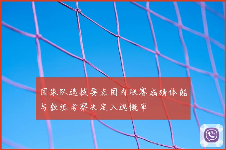 国家队选拔要点国内联赛成绩体能与教练考察决定入选概率