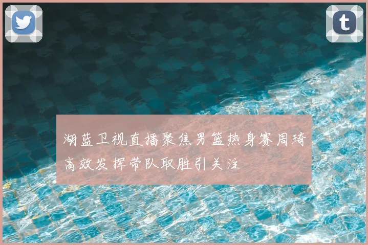 湖蓝卫视直播聚焦男篮热身赛周琦高效发挥带队取胜引关注