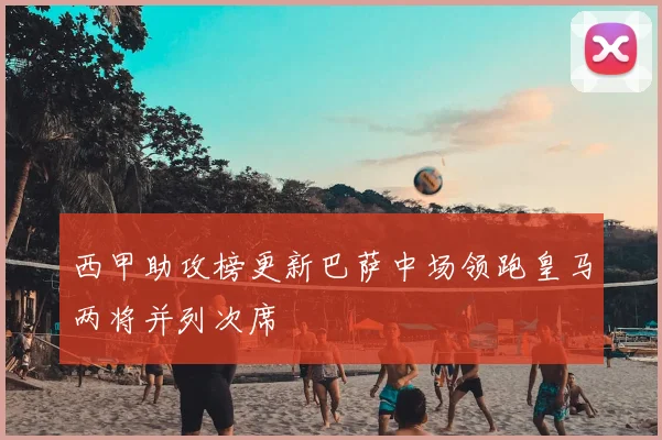 西甲助攻榜更新巴萨中场领跑皇马两将并列次席