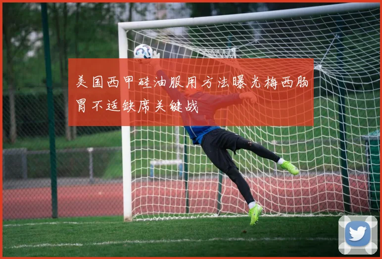 美国西甲硅油服用方法曝光梅西肠胃不适缺席关键战