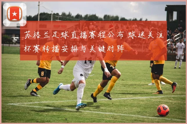 苏格兰足球直播赛程公布 球迷关注杯赛转播安排与关键对阵