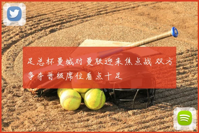 足总杯曼城对曼联迎来焦点战 双方争夺晋级席位看点十足