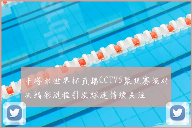 卡塔尔世界杯直播CCTV5聚焦赛场对决精彩进程引发球迷持续关注